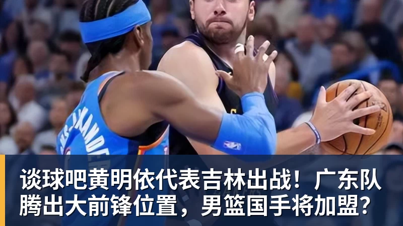 谈球吧黄明依代表吉林出战！广东队腾出大前锋位置，男篮国手将加盟？