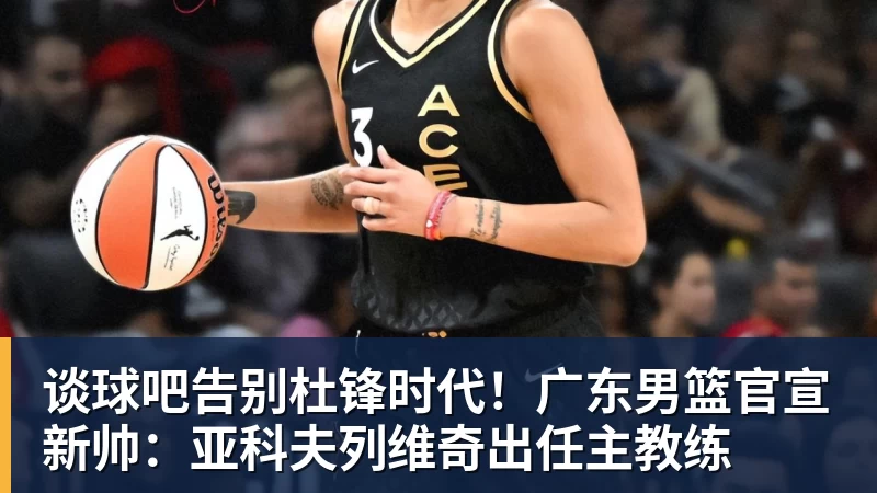 谈球吧告别杜锋时代！广东男篮官宣新帅：亚科夫列维奇出任主教练