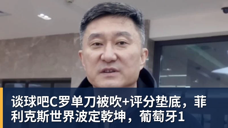 谈球吧C罗单刀被吹+评分垫底，菲利克斯世界波定乾坤，葡萄牙1