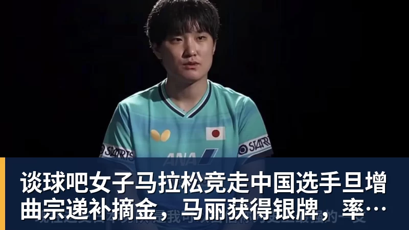 谈球吧女子马拉松竞走中国选手旦增曲宗递补摘金，马丽获得银牌，率先冲线的哈萨克斯坦选手成绩被取消