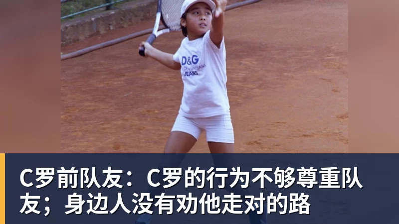 谈球吧C罗前队友：C罗的行为不够尊重队友；身边人没有劝他走对的路
