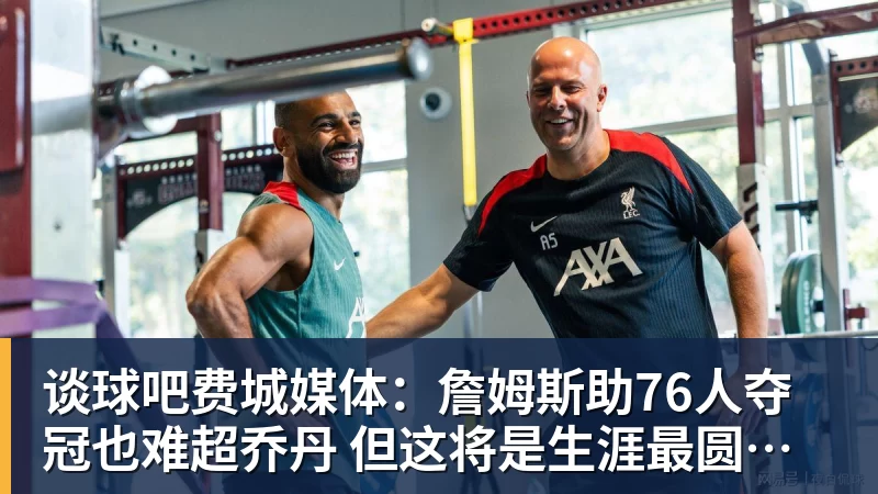 谈球吧费城媒体：詹姆斯助76人夺冠也难超乔丹 但这将是生涯最圆满收尾